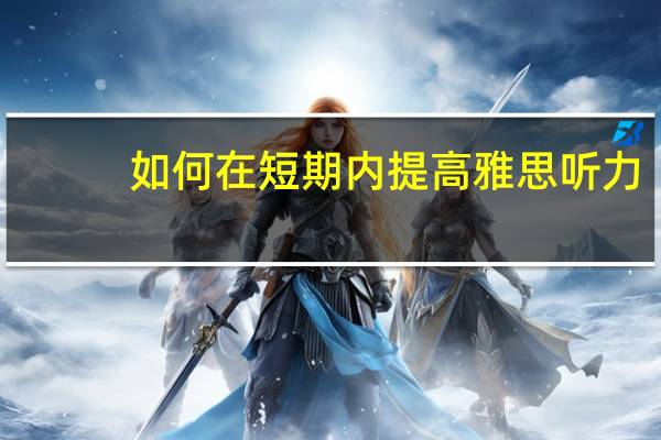 如何在短期内提高雅思听力,提升攻略大全尽在这