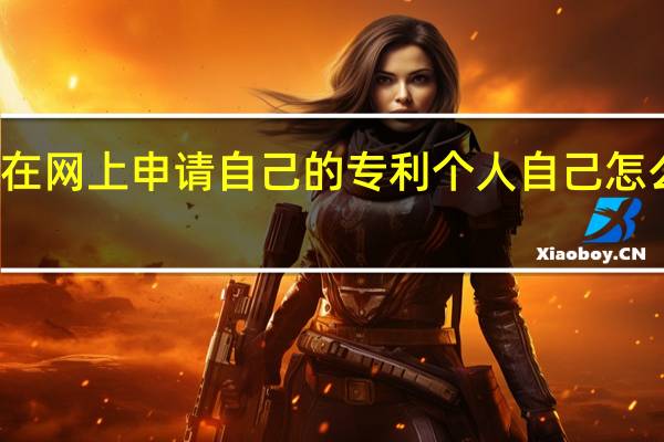 如何在网上申请自己的专利 个人自己怎么申请专利