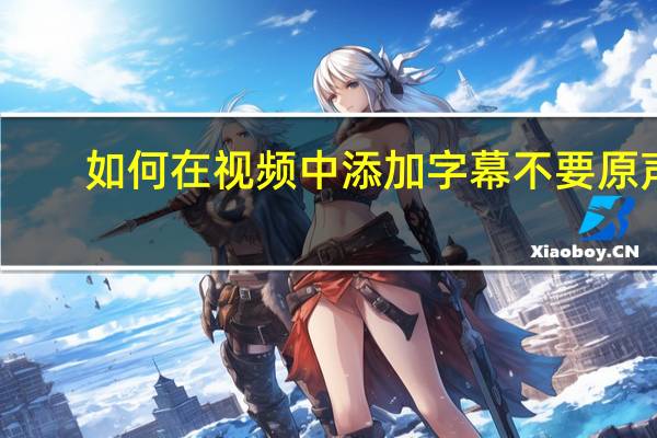 如何在视频中添加字幕不要原声(如何在视频中添加字幕)