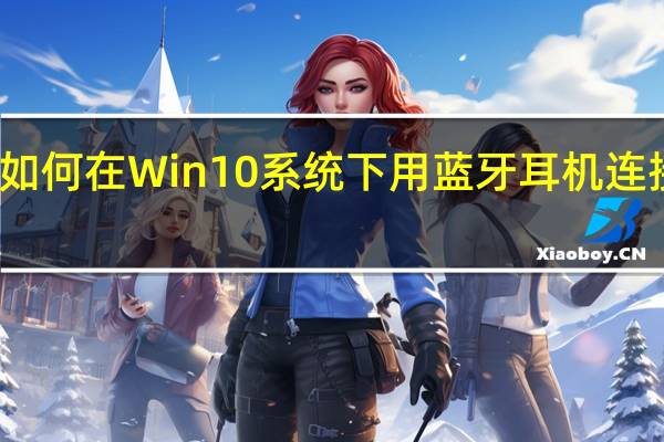 如何在Win10系统下用蓝牙耳机连接电脑