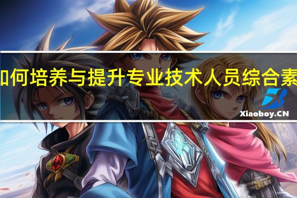 如何培养与提升专业技术人员综合素质能力