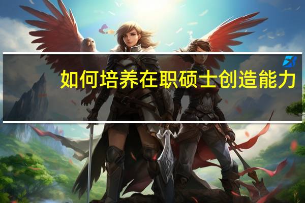 如何培养在职硕士创造能力