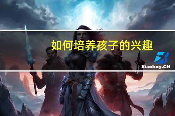如何培养孩子的兴趣（培养孩子的兴趣）