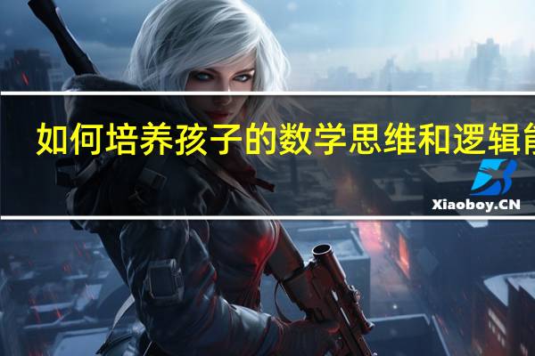 如何培养孩子的数学思维和逻辑能力