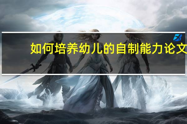 如何培养幼儿的自制能力论文（如何培养幼儿的自制能力）