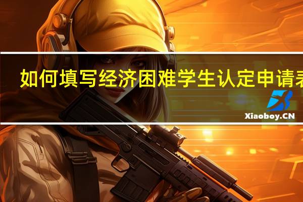 如何填写经济困难学生认定申请表呢