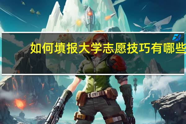如何填报大学志愿 技巧有哪些