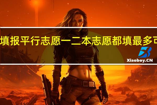 如何填报平行志愿一二本志愿都填最多可填报几个