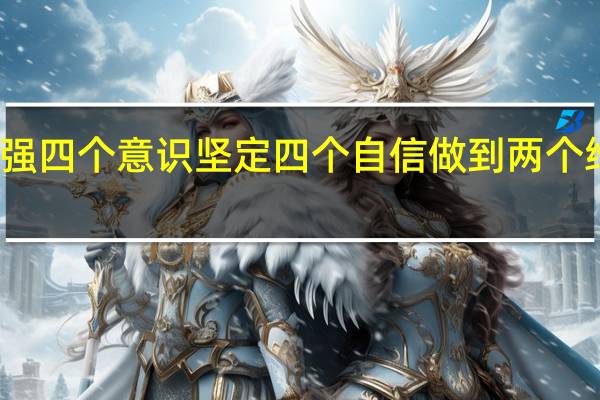 如何增强四个意识坚定四个自信做到两个维护不断提高(如何增强四个意识坚定四个自信)