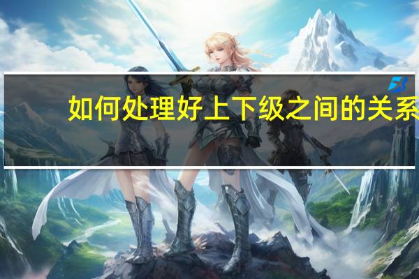 如何处理好上下级之间的关系