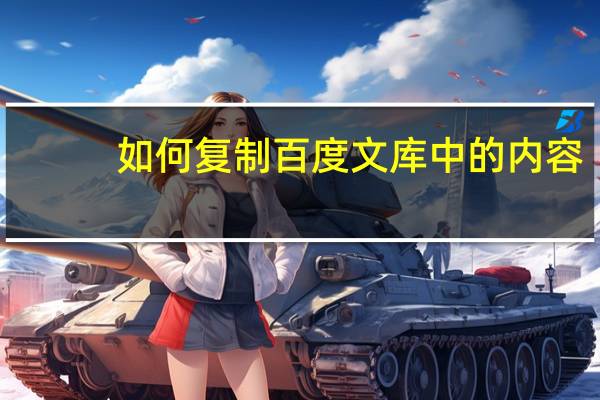 如何复制百度文库中的内容（怎样复制百度文库的内容）
