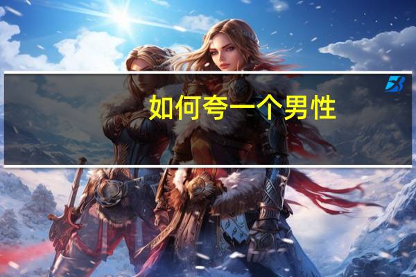 如何夸一个男性（怎么夸一个男的 要顺口的）