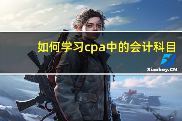 如何学习cpa中的会计科目,助你快速通过注会考试