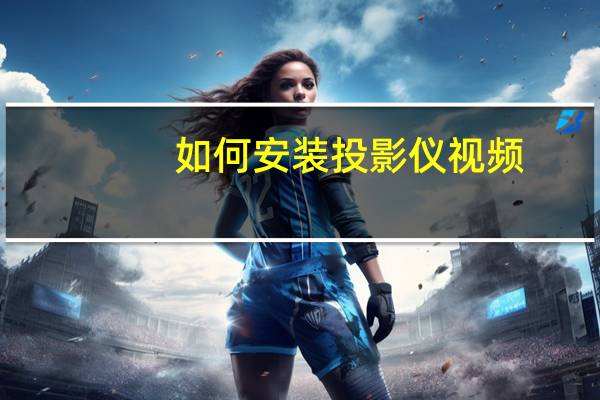 如何安装投影仪视频（如何安装投影仪）