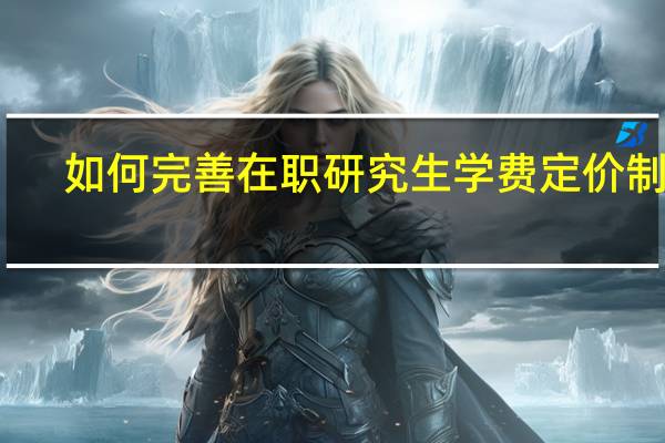 如何完善在职研究生学费定价制度