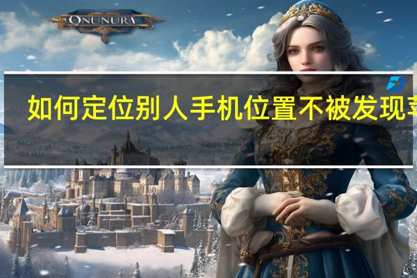 如何定位别人手机位置不被发现苹果（如何定位别人手机位置）