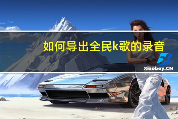 如何导出全民k歌的录音？分享全民k歌录音的导出方法