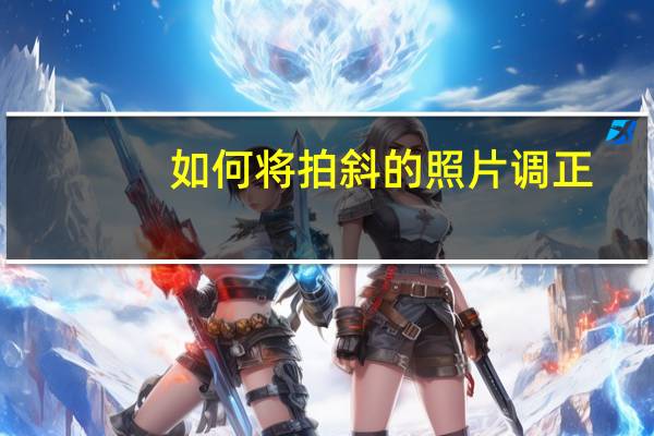 如何将拍斜的照片调正（拍的斜照片怎样ps变正）