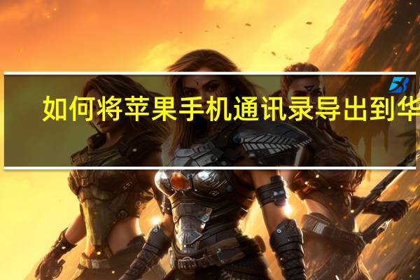 如何将苹果手机通讯录导出到华为（如何将苹果手机通讯录导出）