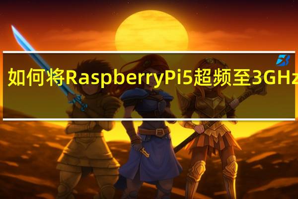 如何将RaspberryPi5超频至3GHz以上