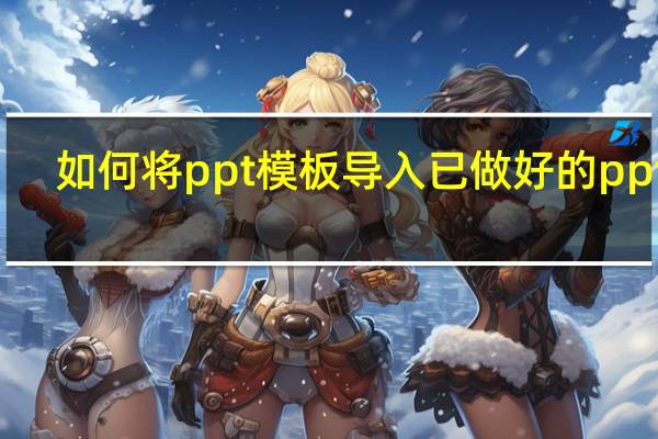 如何将ppt模板导入已做好的ppt里（如何将ppt模板套用到另一个ppt）