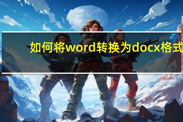 如何将word转换为docx格式（如何将word转换为pdf）