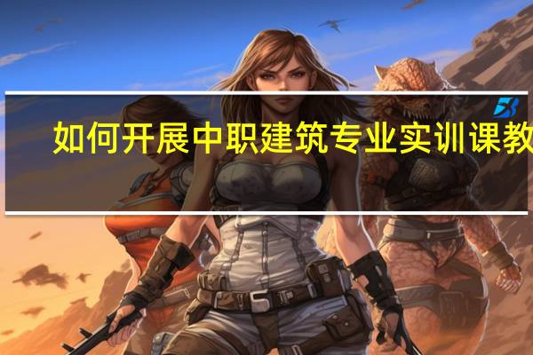 如何开展中职建筑专业实训课教学
