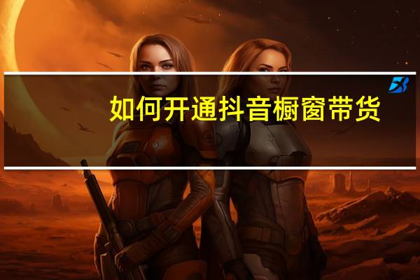 如何开通抖音橱窗带货 - qq互赞助手的特色