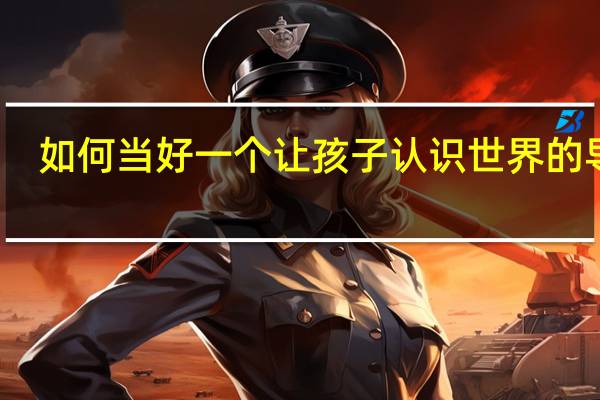如何当好一个让孩子认识世界的导游