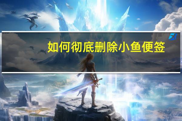 如何彻底删除小鱼便签（如何彻底删除小鱼便签 快压）