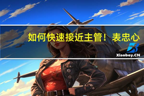 如何快速接近主管！表忠心，跟随他