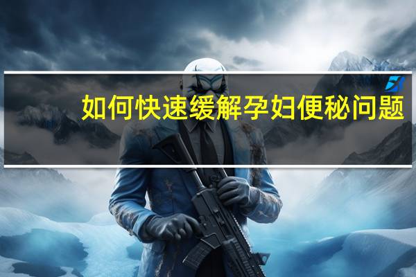 如何快速缓解孕妇便秘问题（如何快速缓解孕妇便秘）