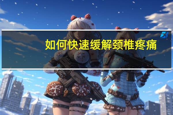 如何快速缓解颈椎疼痛（颈椎疼怎么快速缓解）