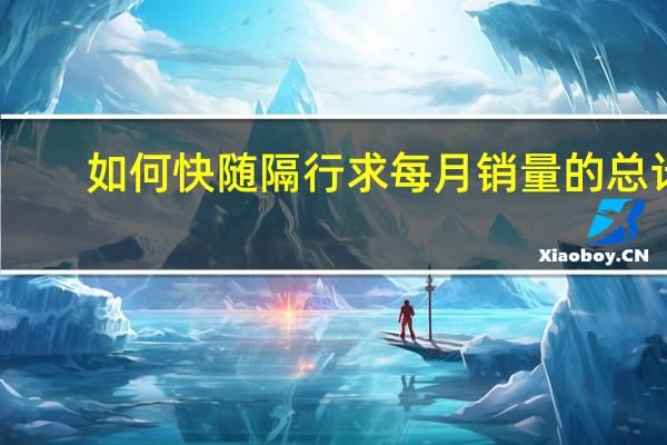 如何快随隔行求每月销量的总计?分享sumif函数的拓展玩法