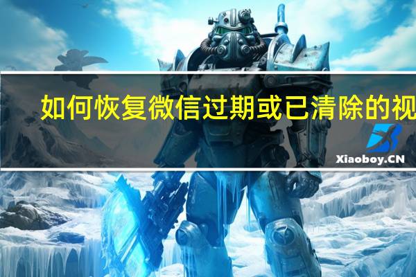 如何恢复微信过期或已清除的视频(如何恢复微信过期视频)