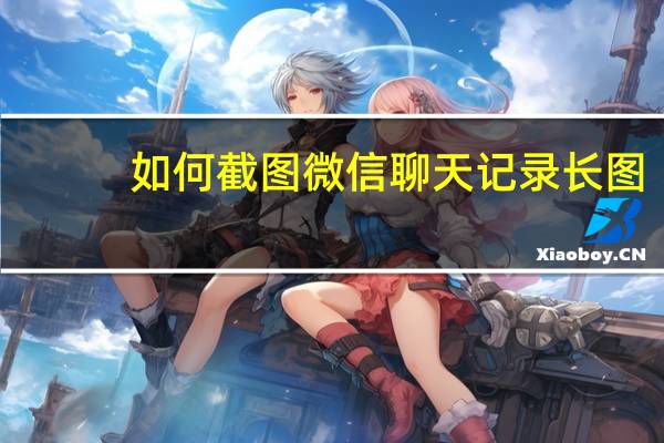 如何截图微信聊天记录长图（如何截图）