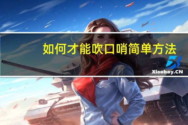 如何才能吹口哨简单方法（怎么才能吹好口哨(唱歌)）