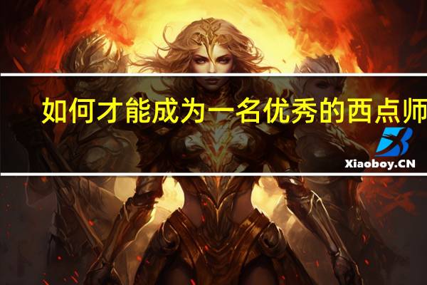 如何才能成为一名优秀的西点师呢