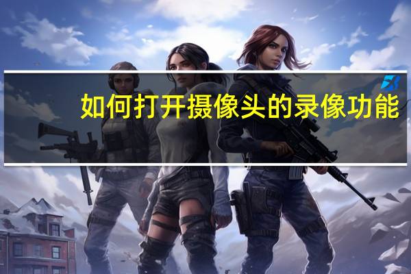 如何打开摄像头的录像功能（如何打开摄像头）