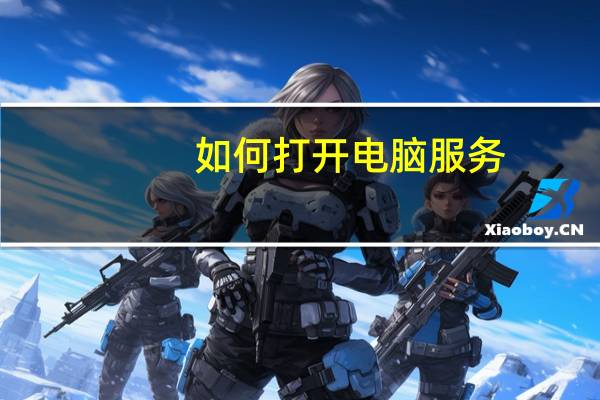 如何打开电脑服务（电脑服务怎么打开）