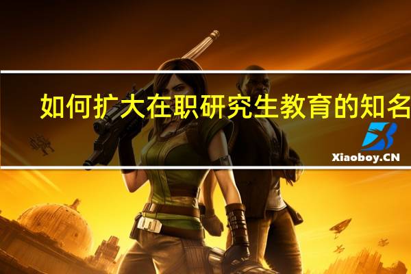 如何扩大在职研究生教育的知名度