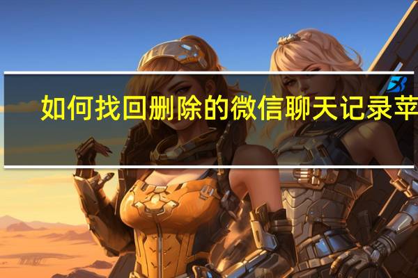 如何找回删除的微信聊天记录苹果（如何找回删除的微信聊天记录）