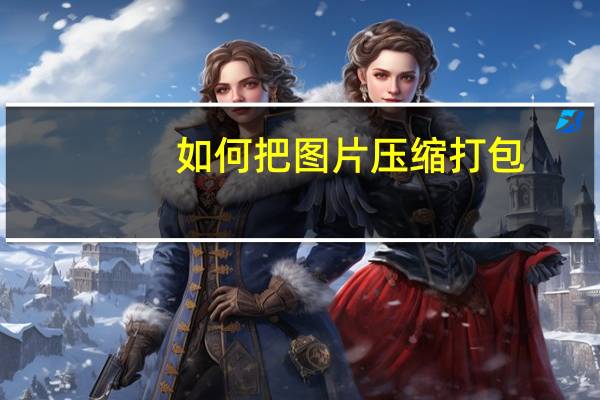 如何把图片压缩打包（怎么把图片压缩打包）