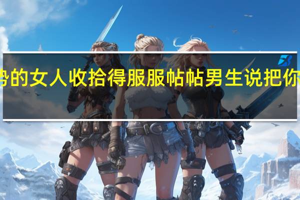如何把强势的女人收拾得服服帖帖 男生说把你日的服服帖帖的