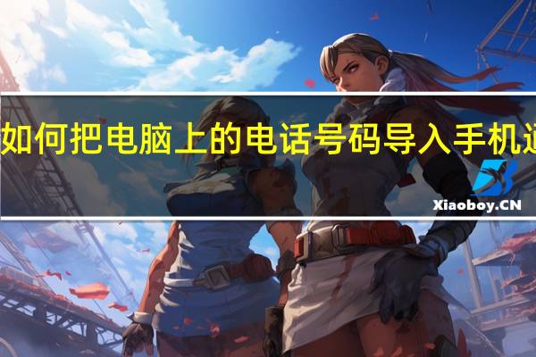 如何把电脑上的电话号码导入手机通讯录