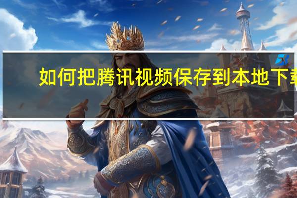 如何把腾讯视频保存到本地下载（如何把腾讯视频下载的视频保存到本地）