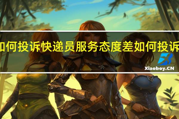 如何投诉快递员服务态度差 如何投诉快递员