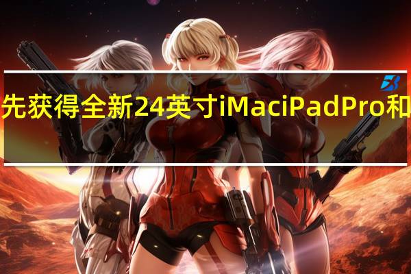 如何抢先获得全新24英寸iMaciPadPro和AppleTV4K