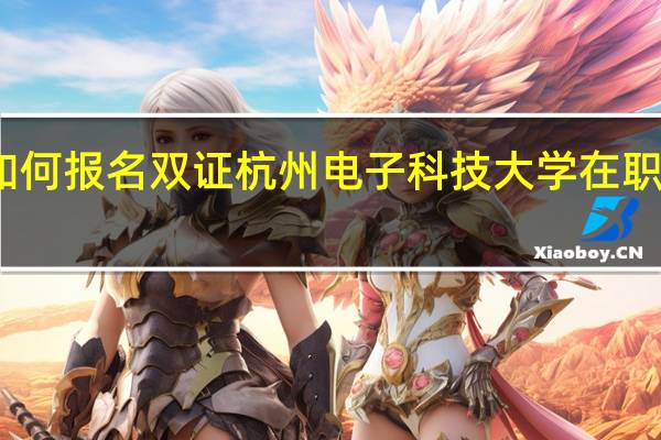 如何报名双证杭州电子科技大学在职研究生