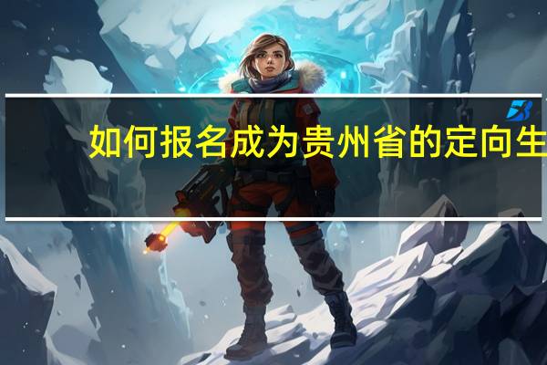 如何报名成为贵州省的定向生
